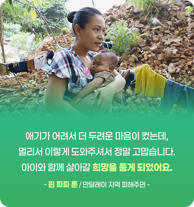 애기가 어려서 더 두려운 마음이 컸는데, 멀리서 이렇게 도와주셔서 정말 고맙습니다. 아이와 함께 살아갈 희망을 품게 되었어요. - 윈 파파 툰 / 만달레이 지역 피해주민 -
