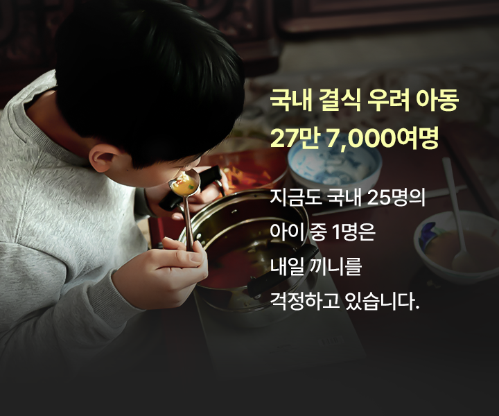 국내 결식 우려 아동27만 7,000여명지금도 국내 25명의아이 중 1명은내일 끼니를걱정하고 있습니다.