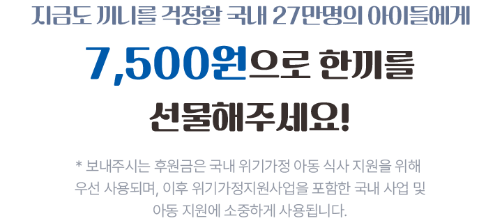 오늘도 끼니를 걱정할 준수에게 7,500원으로 한끼를선물해주세요! * 보내주시는 후원금은 국내 위기가정 아동 식사 지원을 위해우선 사용되며, 이후 위기가정지원사업을 포함한 국내 사업 및아동 지원에 소중하게 사용됩니다.