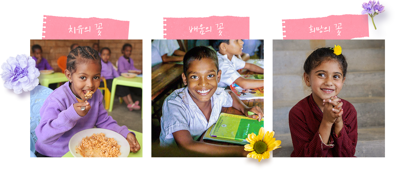 치유의꽃 : 영양 식사 제공, 보건위생 교육, 기초 의료 지원, 배움의꽃 : 학비, 학용품, 교복 및 통학 지원 등을  통해 조기 중퇴의 위험을 줄이고 꾸준히 배움의 기회, 희망의꽃 : 결연아동이 속한 마을도 함께  지원하여 아동이 건강한 환경에서  성장하고, 미래를 준비할 수  있도록 기반을 마련