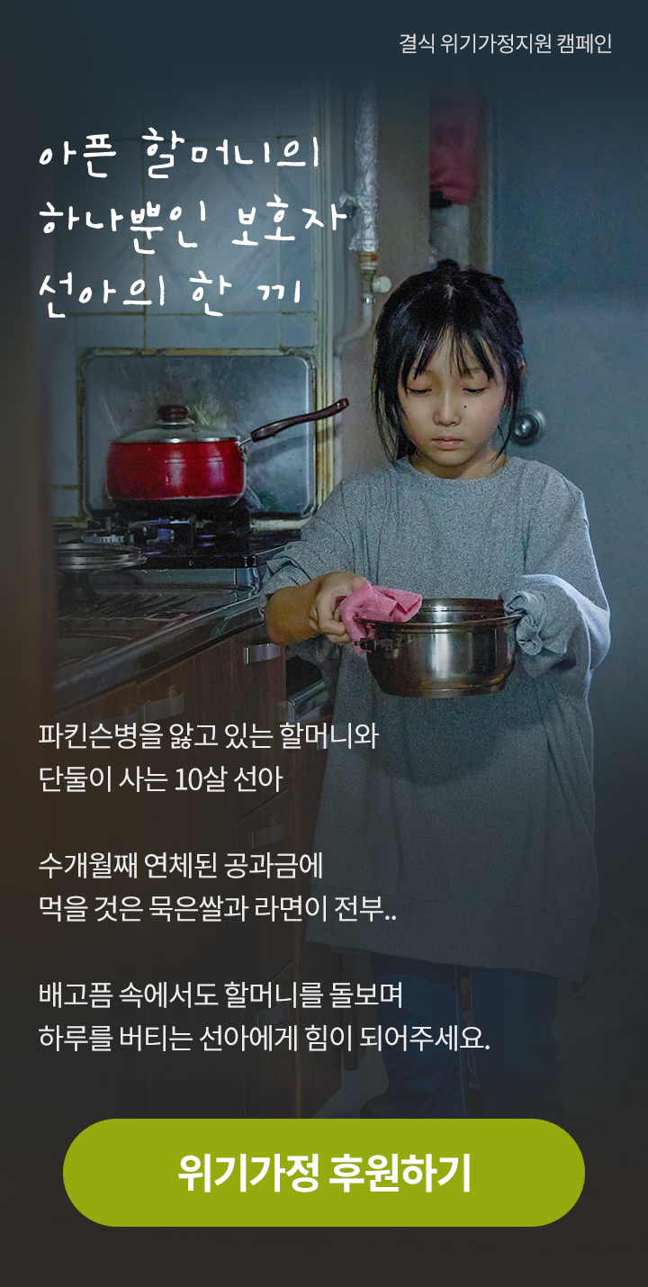 결식 위기가정지원 캠페인, 아픈 할머니의 하나뿐인 보호자 선아의 한 끼, 파킨슨병을 앓고 있는 할머니와 단둘이 사는 10살 선아 수개월째 연체된 공과금에 먹을 것은 묵은쌀과 라면이 전부..배고픔 속에서도 할머니를 돌보며 하루를 버티는 선아에게 힘이 되어주세요.