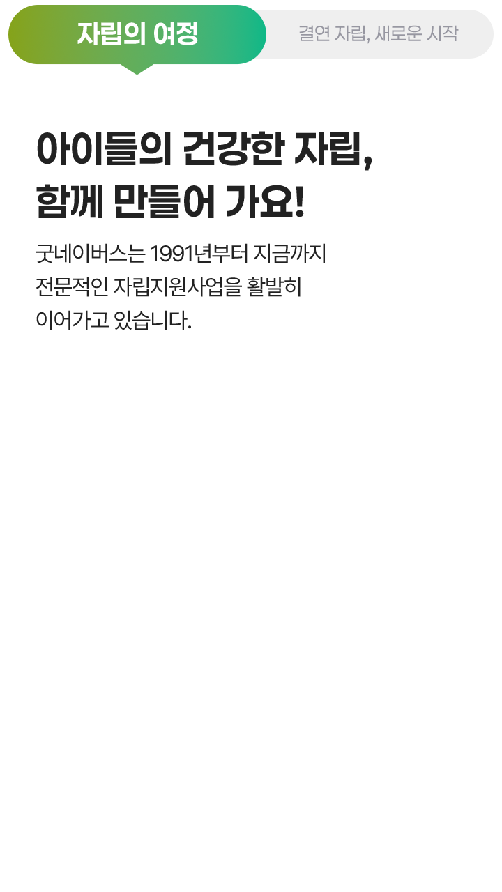 자립의 여정, 아이들의 건강한 자립, 함께 만들어 가요! 굿네이버스는 1991년부터 지금까지 전문적인 자립지원사업을 활발히 이어가고 있습니다.