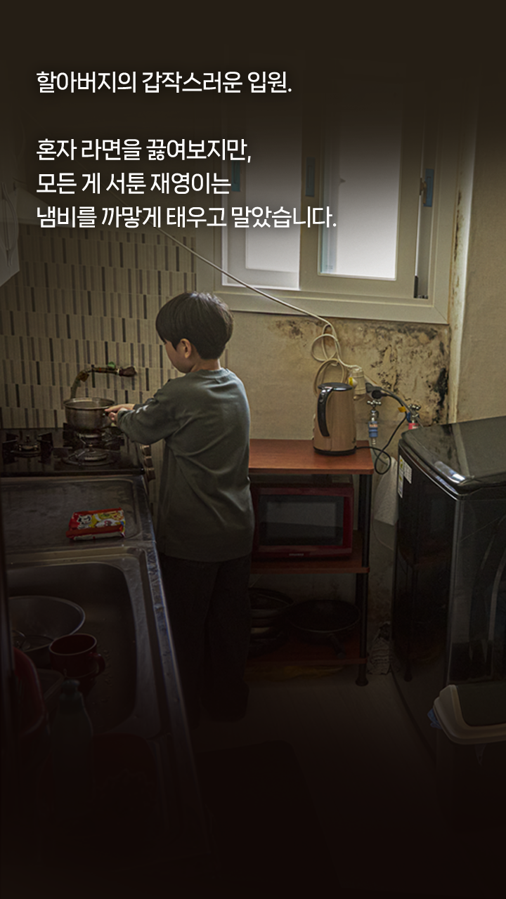 할아버지의 갑작스러운 입원. 혼자 라면을 끓여보지만, 모든 게 서툰 재영이는 냄비를 까맣게 태우고 말았습니다. 재영이의 식탁이 안전하고 건강해질 수 있도록, 지금 함께해 주세요