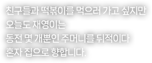 친구들과 떡볶이를 먹으러 가고 싶지만 오늘도 재영이는 동전 몇 개 뿐인 주머니를 뒤적이다 혼자 집으로 향합니다.