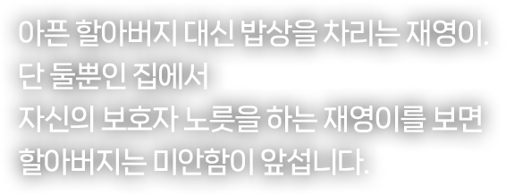아픈 할아버지 대신 밥상을 차리는 재영이. 단 둘뿐인 집에서 자신의 보호자 노릇을 하는 재영이를 보면 할아버지는 미안함이 앞섭니다.