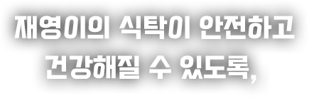 재영이의 식탁이 안전하고 건강해질수 있도록