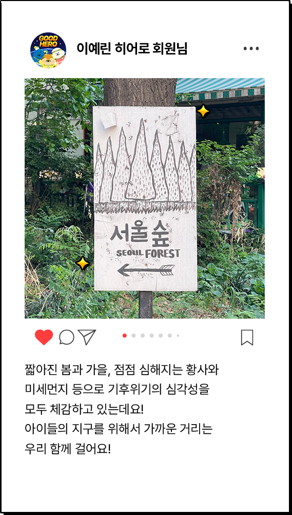 이예린 히어로 회원님, 짧아진 봄과 가을, 점점 심해지는 황사와 미세먼지 등으로 기후위기의 심각성을 모두 체감하고 있는데요! 아이들의 지구를 위해서 가까운 거리는 우리 함께 걸어요!