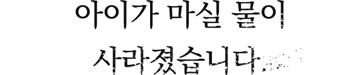 아이들이 마실물이 사라졋습니다.