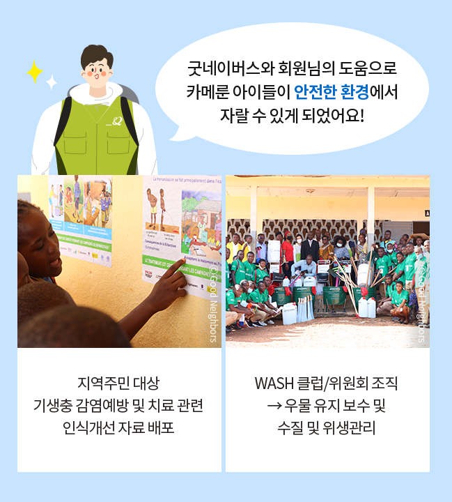 굿네이버스와 회원님의 도움으로 카메룬 아이들이 안전한 환경에서 자랄 수 있게 되었어요!, 지역주민 대상 기생충 감염예방 및 치료 관련 인식개선 자료 배포, WASH 클럽/위원회 조직 → 우물 유지 보수 및 수질 및 위생관리