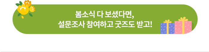봄소식 다 보셨다면, 설문조사 참여하고 굿즈도 받고!