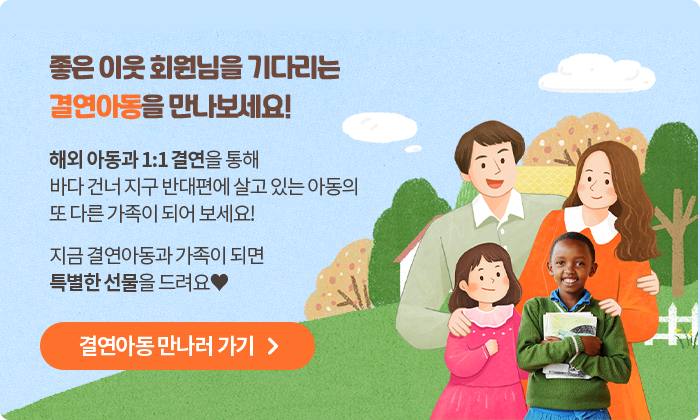 좋은 이웃 회원님을 기다리는 결연아동을 만나보세요! 해외 아동과 1:1 결연을 통해 바다 건너 지구 반대편에 살고 있는 아동의 또 다른 가족이 되어 보세요! 지금 결연아동과 가족이 되면 특별한 선물을 드려요♥, 지금 결연아동과 가족이 되면 특별한 선물을 드려요♥