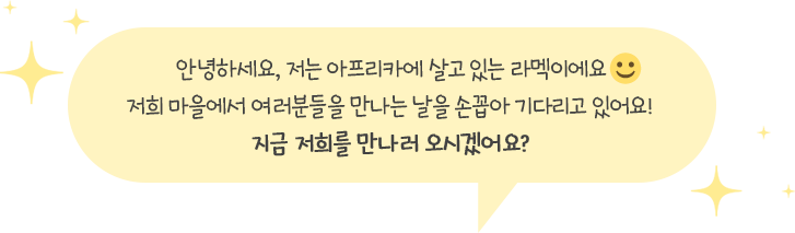 안녕하세요, 저는 아프리카에 살고 있는 라멕이에요 저희 마을에서 여러분들을 만나는 날을 손꼽아 기다리고 있어요! 지금 저희를 만나러 오시겠어요?