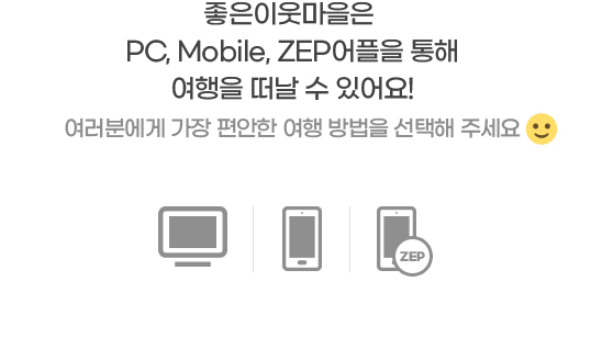 좋은이웃마을은 PC, Mobile, ZEP어플을 통해 여행을 떠날 수 있어요! 여러분에게 가장 편안한 여행 방법을 선택해 주세요