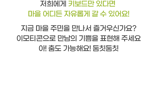 저희에게 키보드만 있다면 마을 어디든 자유롭게 갈 수 있어요! 지금 마을 주민을 만나서 즐거우신가요? 이모티콘으로 만남의 기쁨을 표현해 주세요 아! 춤도 가능해요! 둠칫둠칫