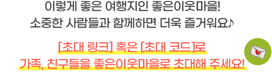 이렇게 좋은 여행지인 좋은이웃마을! 소중한 사람들과 함께하면 더욱 즐거워요♪ [초대 링크] 혹은 [초대 코드]로 가족, 친구들을 좋은이웃마을로 초대해 주세요!