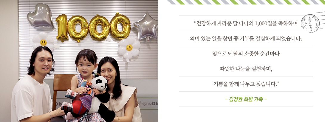 건강하게 자라준 딸 다나의 1,000일을 축하하며 의미 있는 일을 찾던 중 기부를 결심하게 되었습니다. 앞으로도 딸의 소중한 순간마다 따뜻한 나눔을 실천하며, 기쁨을 함께 나누고 싶습니다.
